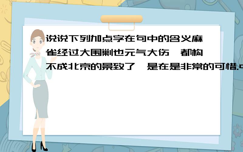 说说下列加点字在句中的含义麻雀经过大围剿也元气大伤,都构不成北京的景致了,是在是非常的可惜.中的元气大伤的含义