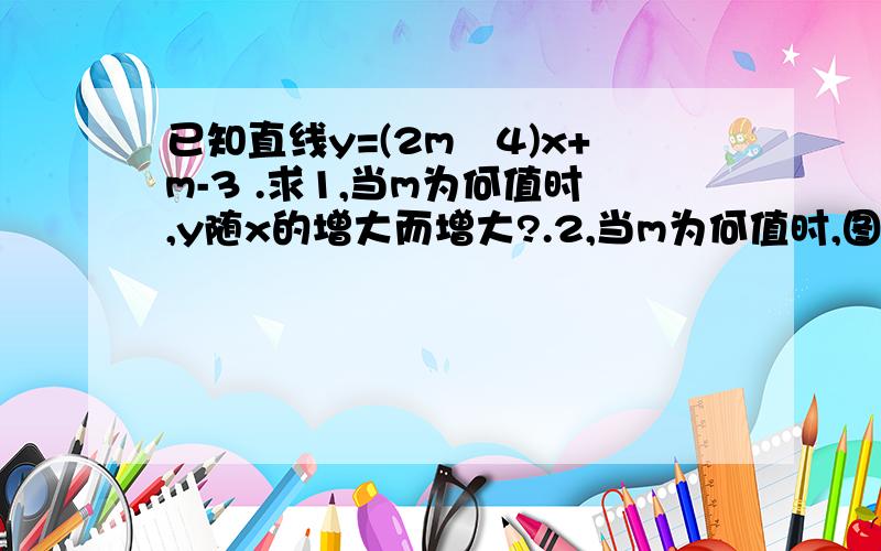 已知直线y=(2m﹢4)x+m-3 .求1,当m为何值时,y随x的增大而增大?.2,当m为何值时,图像与y轴的交点在x轴下方?.3当m为何值时,函数图象经过原点?.4,当m为何值时,这条直线平行于直线y=-x