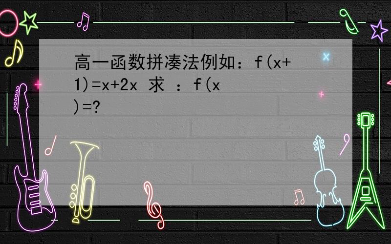 高一函数拼凑法例如：f(x+1)=x+2x 求 ：f(x)=?