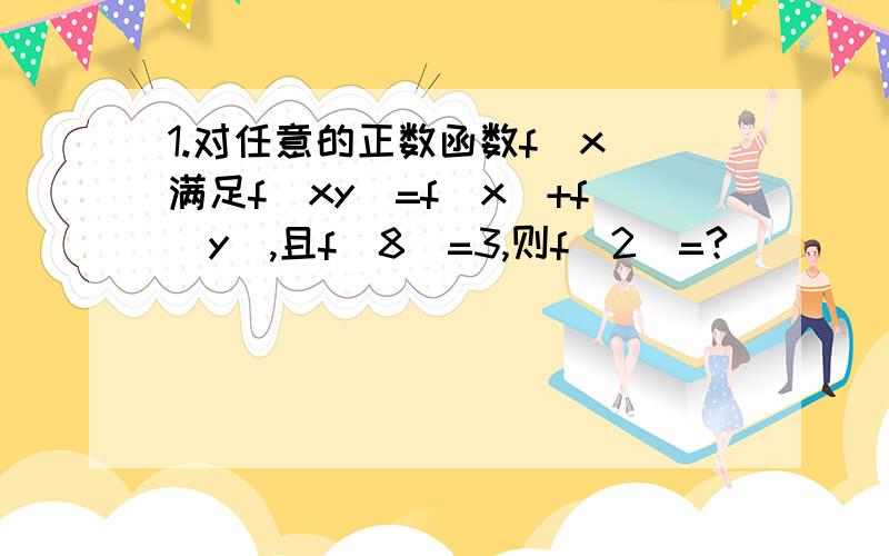 1.对任意的正数函数f(x)满足f(xy)=f(x)+f(y),且f（8）=3,则f（2）=?