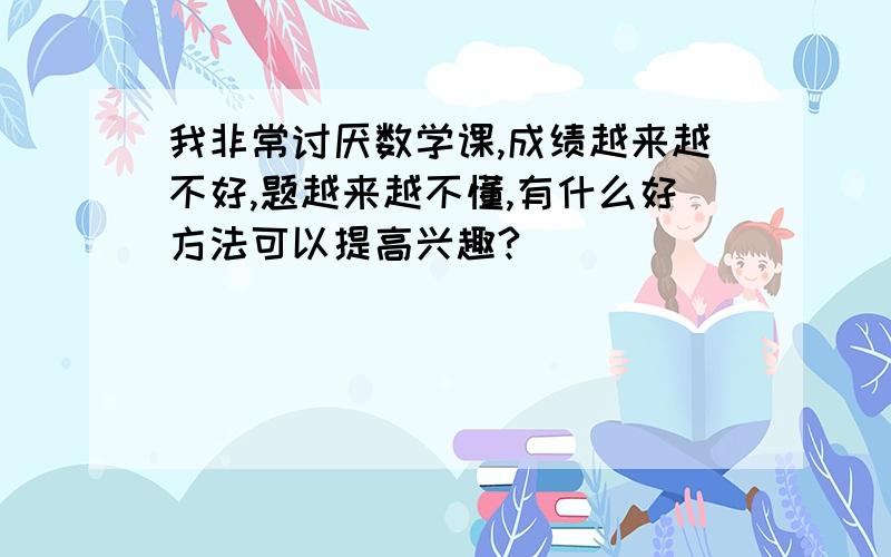 我非常讨厌数学课,成绩越来越不好,题越来越不懂,有什么好方法可以提高兴趣?