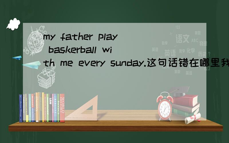 my father play baskerball with me every sunday.这句话错在哪里我妈喊我睡觉了 我还没有好 完了