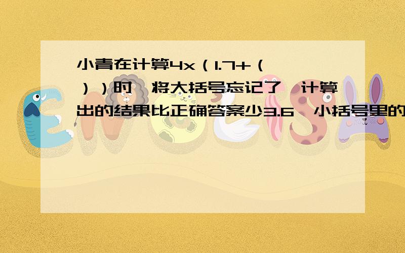 小青在计算4x（1.7+（ ））时,将大括号忘记了,计算出的结果比正确答案少3.6,小括号里的数是多少?