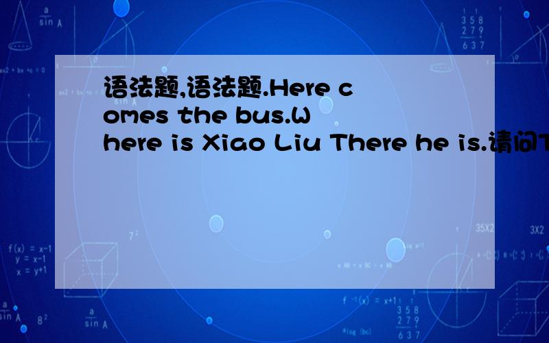 语法题,语法题.Here comes the bus.Where is Xiao Liu There he is.请问There he is 不能改成There is he 么