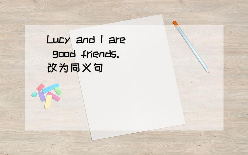 Lucy and I are good friends.改为同义句