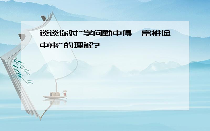 谈谈你对“学问勤中得,富裕俭中来”的理解?