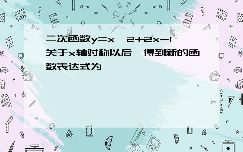 二次函数y=x^2+2x-1关于x轴对称以后,得到新的函数表达式为——