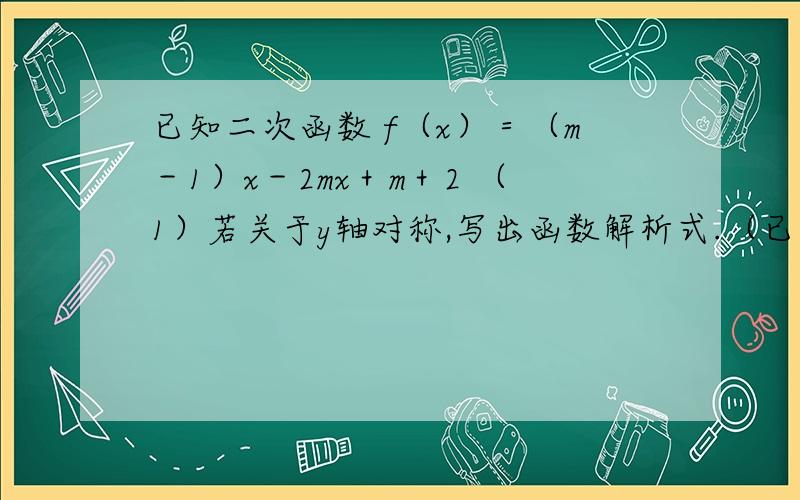 已知二次函数 f（x）＝（m－1）x－2mx＋m＋2 （1）若关于y轴对称,写出函数解析式.（已知二次函数f（x）＝（m－1）x－2mx＋m＋2（1）若关于y轴对称,写出函数解析式.（2）m为何值时,函数图像与x