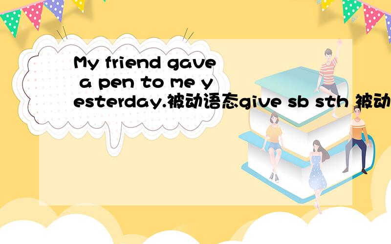 My friend gave a pen to me yesterday.被动语态give sb sth 被动语态还原to.这个是同义句咋变?buy a book for me 这个for被动时要还原吗?