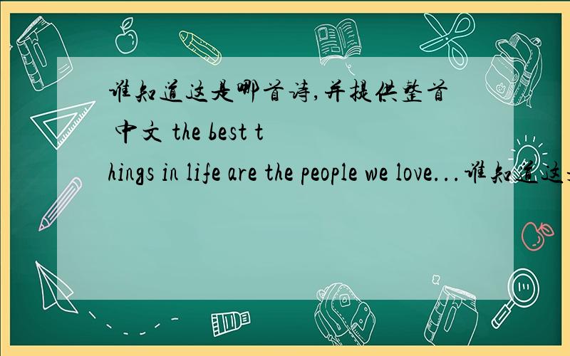 谁知道这是哪首诗,并提供整首 中文 the best things in life are the people we love...谁知道这是哪首诗,并提供整首 中文the best things in life are the people we love...the places we've been...and the memories we've made along