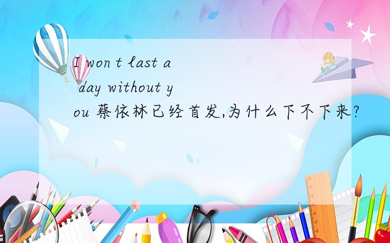 I won t last a day without you 蔡依林已经首发,为什么下不下来?