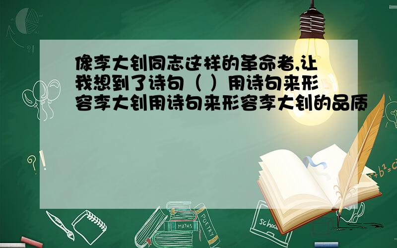 像李大钊同志这样的革命者,让我想到了诗句（ ）用诗句来形容李大钊用诗句来形容李大钊的品质