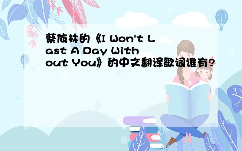 蔡依林的《I Won't Last A Day Without You》的中文翻译歌词谁有?