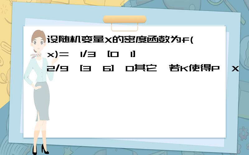 设随机变量X的密度函数为f(x)=﹛1/3,[0,1],2/9,[3,6],0其它,若K使得P﹛X≥K﹜=2/3,求k的取值范围