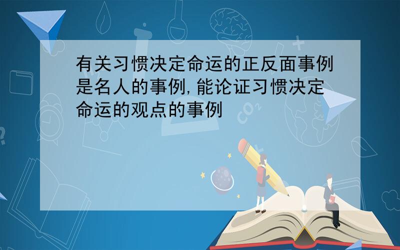 有关习惯决定命运的正反面事例是名人的事例,能论证习惯决定命运的观点的事例