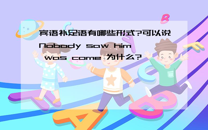 宾语补足语有哪些形式?可以说Nobody saw him was come 为什么?