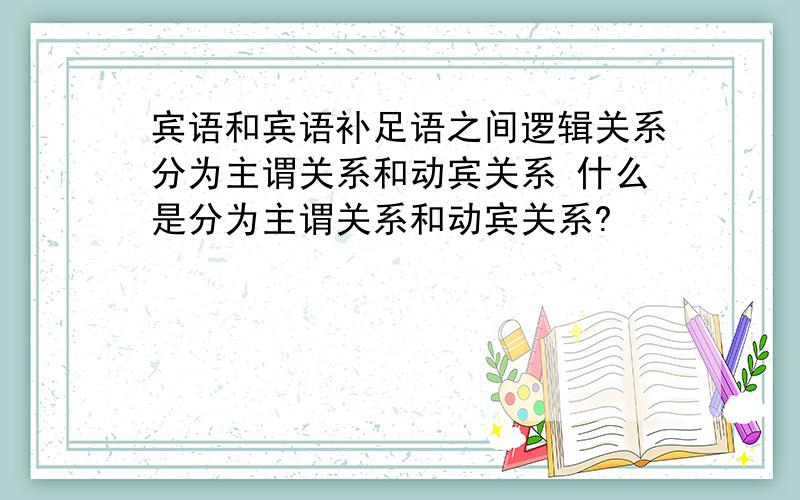 宾语和宾语补足语之间逻辑关系分为主谓关系和动宾关系 什么是分为主谓关系和动宾关系?