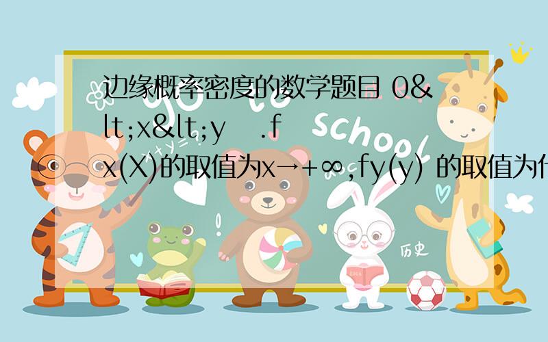 边缘概率密度的数学题目 0<x<y   .fx(X)的取值为x→+∞,fy(y) 的取值为什么 0→y.而不是 y→+∞ ,就是这个地方不理解,