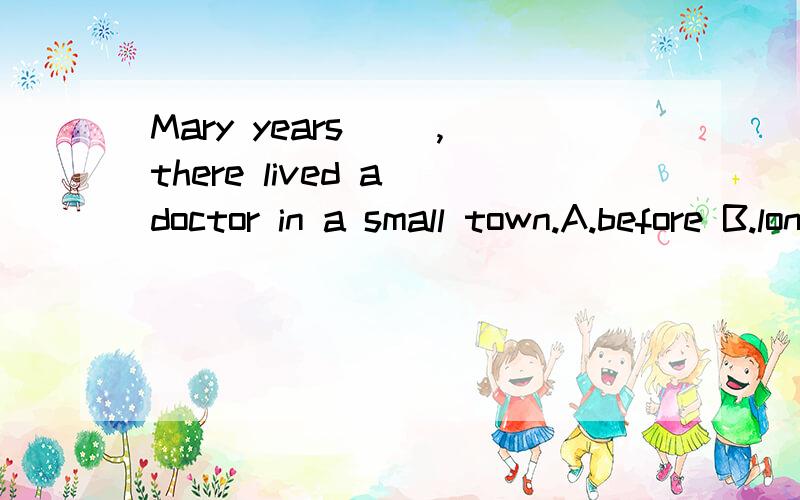 Mary years （）,there lived a doctor in a small town.A.before B.long C.ago D.over