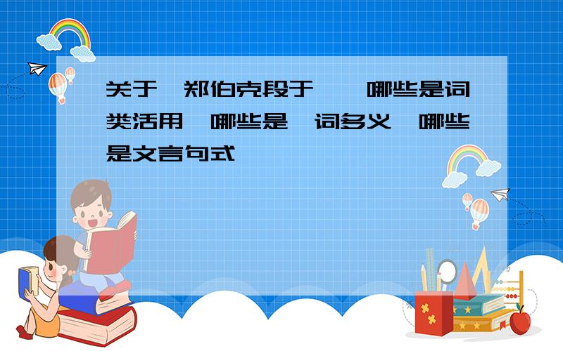 关于《郑伯克段于鄢》哪些是词类活用,哪些是一词多义,哪些是文言句式