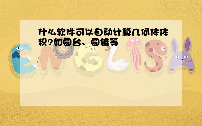 什么软件可以自动计算几何体体积?如圆台、圆锥等