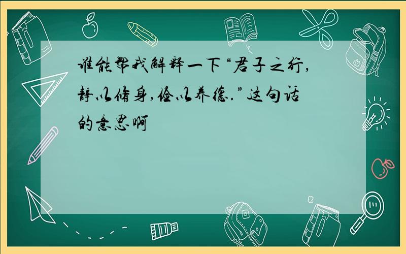 谁能帮我解释一下“君子之行,静以修身,俭以养德.”这句话的意思啊