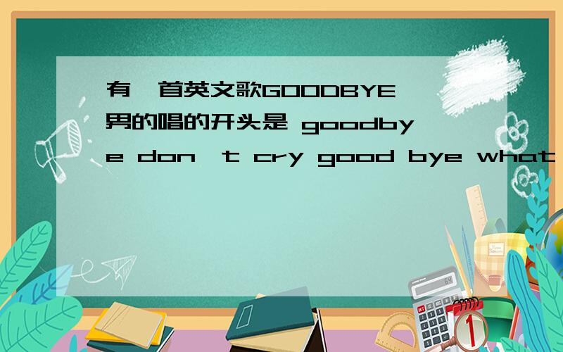 有一首英文歌GOODBYE 男的唱的开头是 goodbye don't cry good bye what is gone and the sun is going dowgoodbye don't cry good bye what is gone and the sun is going down