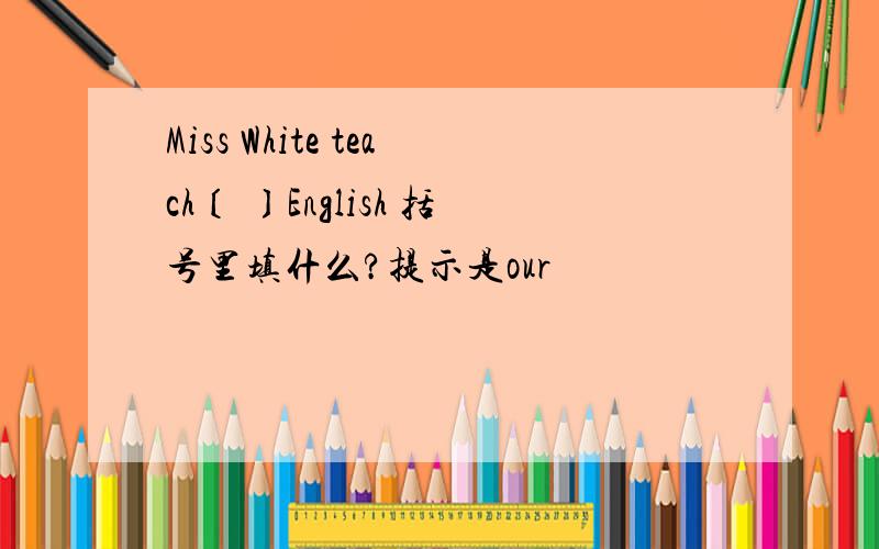 Miss White teach〔 〕English 括号里填什么?提示是our