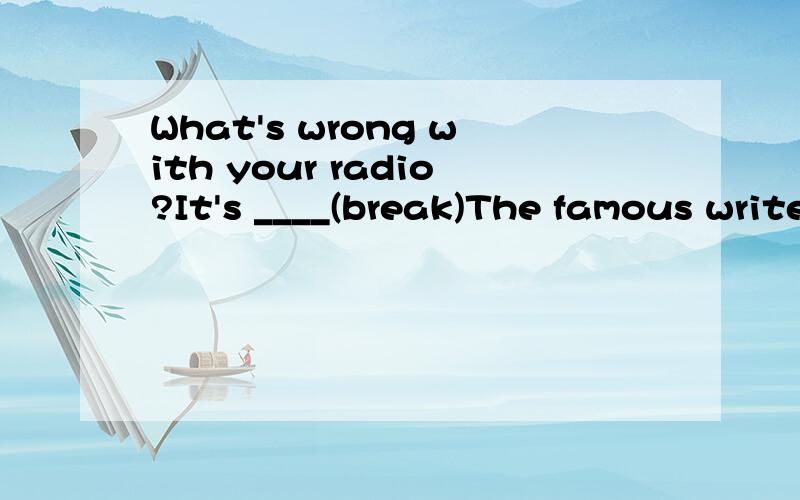 What's wrong with your radio?It's ____(break)The famous writer was ____ in America.(bear)The tall building was_____ after the well known write(name)