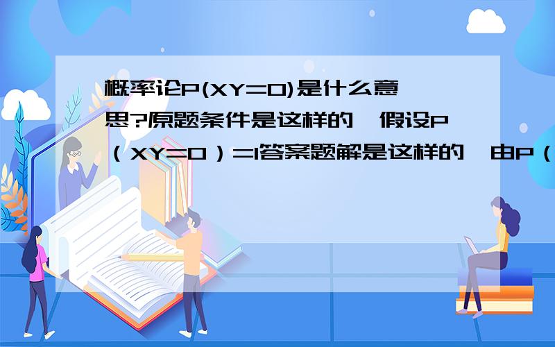 概率论P(XY=0)是什么意思?原题条件是这样的,假设P（XY=0）=1答案题解是这样的,由P（XY=0）=1,得P（XY不等于0）=0因此我想知道P（XY=0）=1和P（XY不等于0）=0这题是关于离散型随机向量的