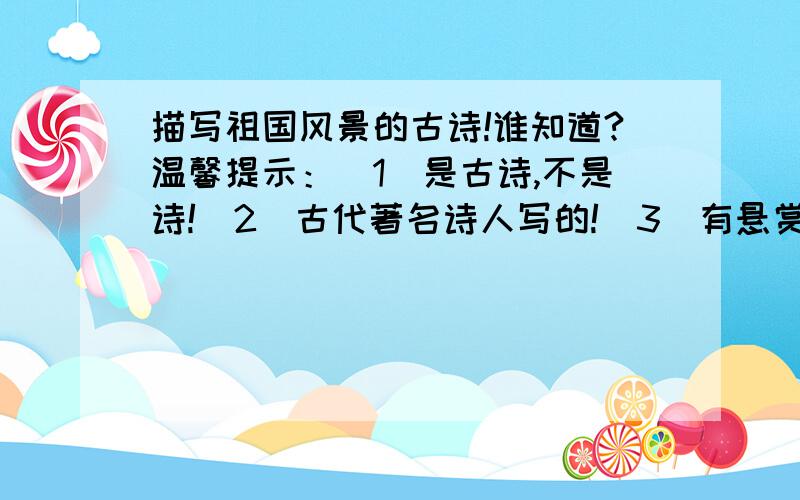 描写祖国风景的古诗!谁知道?温馨提示：（1）是古诗,不是诗!（2）古代著名诗人写的!（3）有悬赏分5分呦（回答符合要求的情况下）!