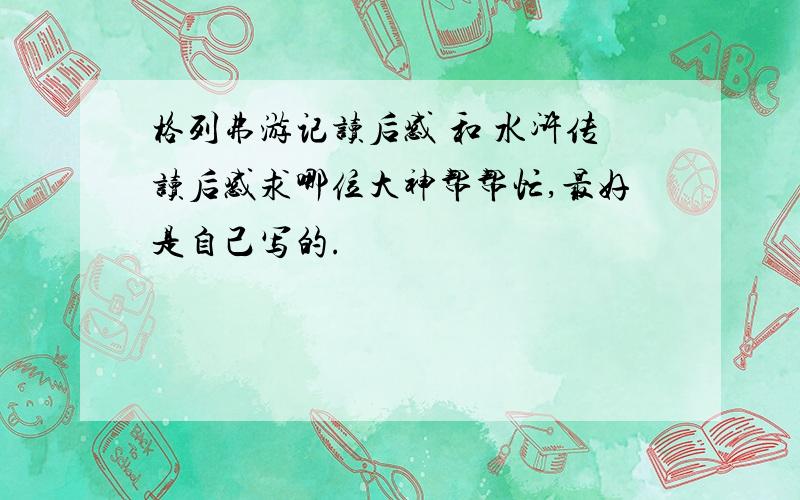 格列弗游记读后感 和 水浒传读后感求哪位大神帮帮忙,最好是自己写的.