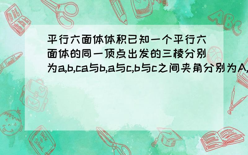 平行六面体体积已知一个平行六面体的同一顶点出发的三棱分别为a,b,ca与b,a与c,b与c之间夹角分别为A,B,C请问:这个平行六面体的体积是什么?