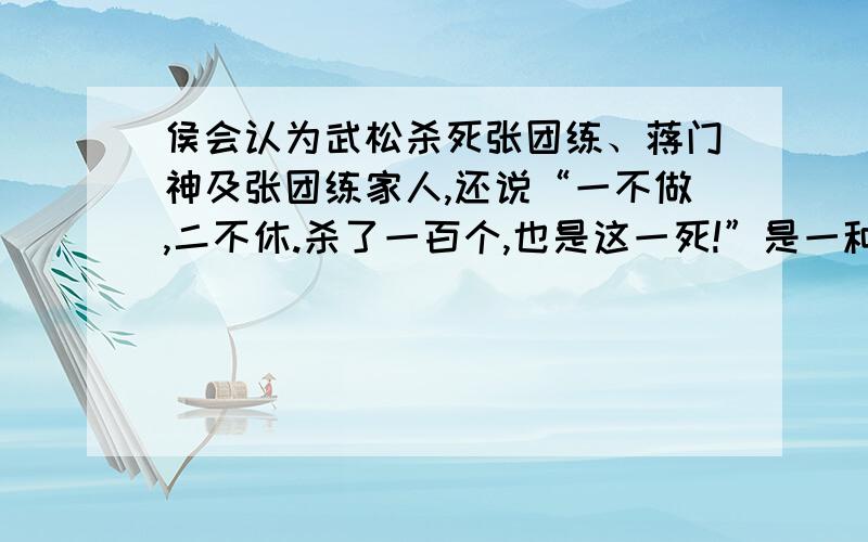 侯会认为武松杀死张团练、蒋门神及张团练家人,还说“一不做,二不休.杀了一百个,也是这一死!”是一种近乎癫狂的非人心态.这句话是否正确