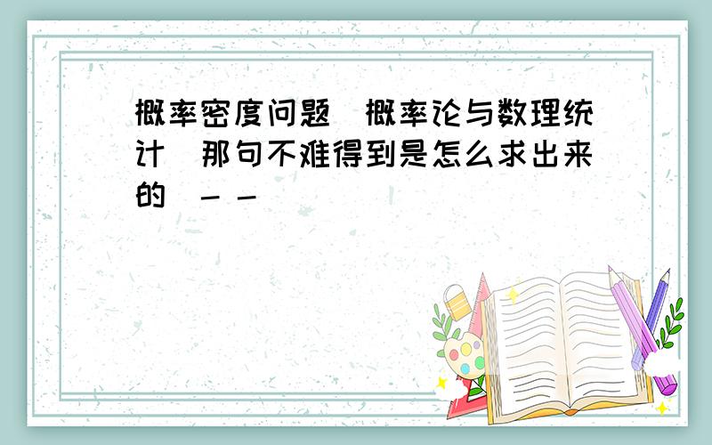 概率密度问题（概率论与数理统计）那句不难得到是怎么求出来的  - -