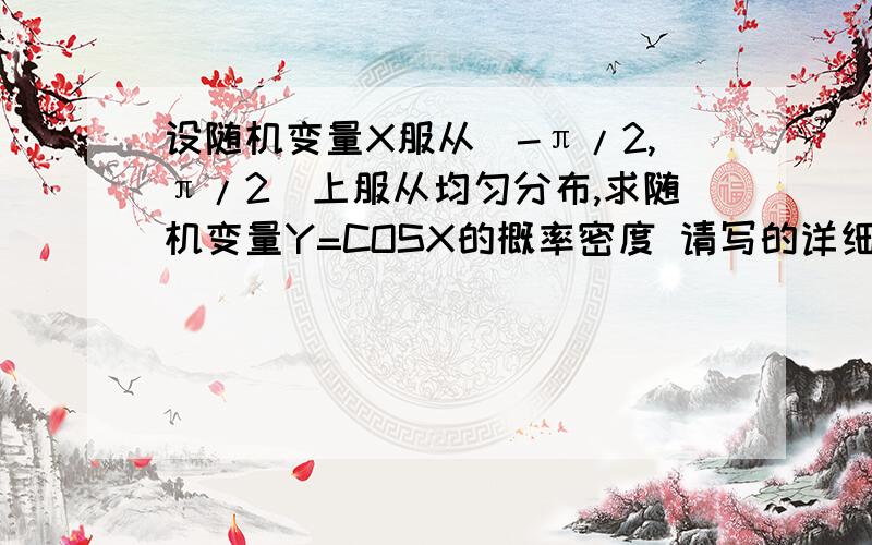 设随机变量X服从[-π/2,π/2]上服从均匀分布,求随机变量Y=COSX的概率密度 请写的详细点