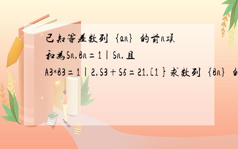 已知等差数列｛an｝的前n项和为Sn,Bn=1|Sn,且A3*B3=1|2,S3+S5=21.[1}求数列｛Bn｝的通项公式｛Bn]｛2｝求证B1+B2+.+Bn＜2