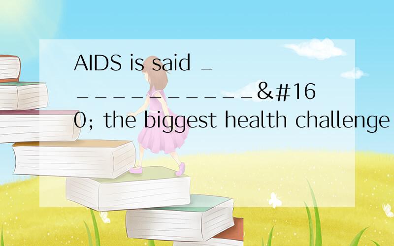 AIDS is said ___________  the biggest health challenge to both men and women in that area over the past few years.A  that  it  is     B to be  C  that it has been   D  to have been