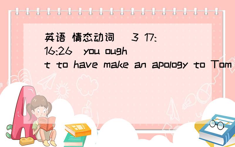 英语 情态动词 (3 17:16:26)you ought to have make an apology to Tom yesterday evening.Yes,I know I----a.ought to           b.have to           c.