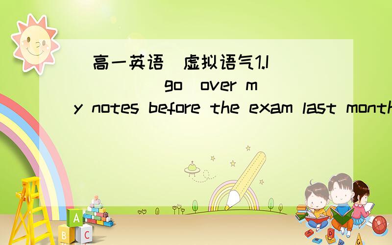 [高一英语]虚拟语气1.I_____（go）over my notes before the exam last month,or i ____(fail)2.___it___(rain),the crops ___(be saved)3.Paul____(visit)you this morning,but he___(be) busy then