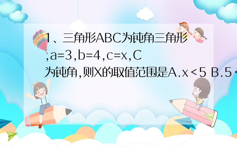 1、三角形ABC为钝角三角形,a=3,b=4,c=x,C为钝角,则X的取值范围是A.x＜5 B.5＜x＜7 C.1＜x＜5 D.1＜x＜72、边长为5、7、8的三角形的最大角与最小角之和为A.90° B、120° C、135° D、150°3、在三角形ABC中.s