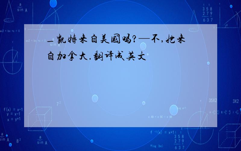 _凯特来自美国吗?—不,她来自加拿大.翻译成英文