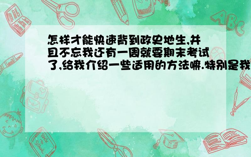 怎样才能快速背到政史地生,并且不忘我还有一周就要期末考试了,给我介绍一些适用的方法嘛.特别是我背地理时,背起还很拗口,我背图也背得很慢,我政治、生物总是背了又忘,历史就是年代记