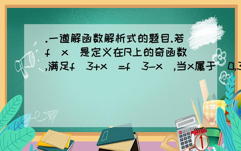 .一道解函数解析式的题目.若f(x)是定义在R上的奇函数,满足f(3+x)=f(3-x),当x属于(0,3)时,f(x)=3^x,则当x属于(-6,-3)时,f(x)解析式为?希望提供过程 谢