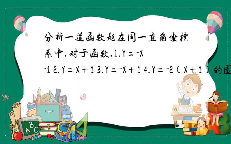 分析一道函数题在同一直角坐标系中,对于函数,1.Y=-X-1 2.Y=X+1 3.Y=-X+1 4.Y=-2(X+1)的图象,下列说法正确的是A,通过点(-1,0)的是1和3 B,交点在Y轴上的是2和4C,相互平行的是1和3 关于X轴对称的是2和3