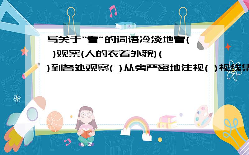 写关于“看”的词语冷淡地看( )观察(人的衣着外貌)( )到各处观察( )从旁严密地注视( )视线集中于一点( )