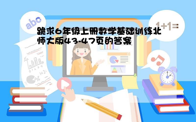 跪求6年级上册数学基础训练北师大版43-47页的答案