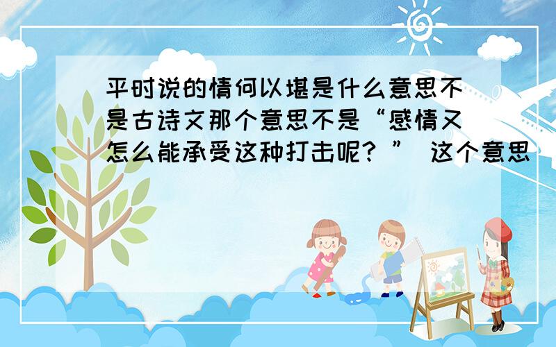 平时说的情何以堪是什么意思不是古诗文那个意思不是“感情又怎么能承受这种打击呢? ” 这个意思