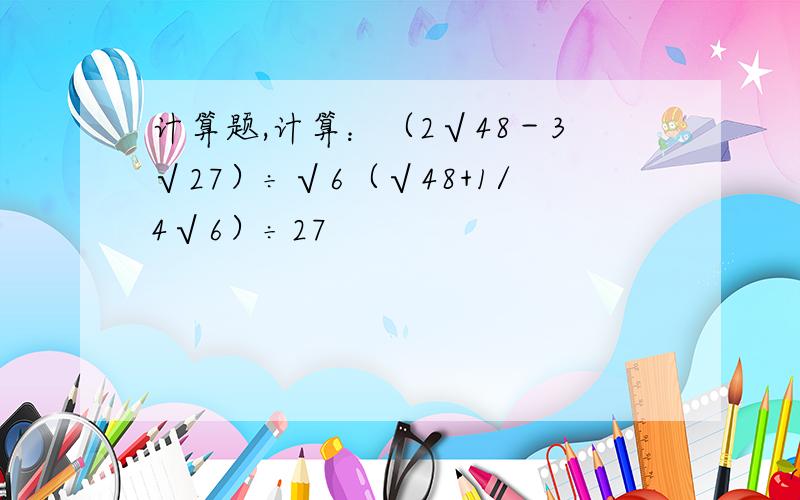 计算题,计算：（2√48－3√27）÷√6（√48+1/4√6）÷27