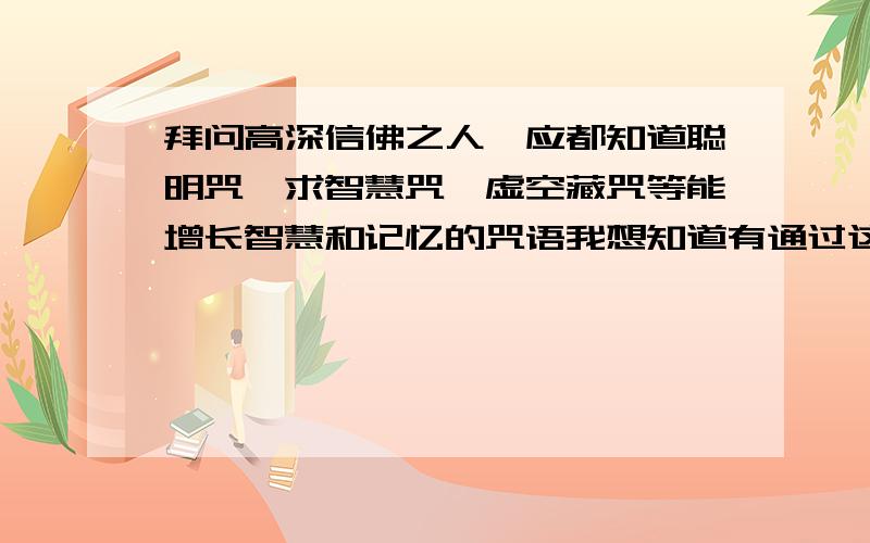 拜问高深信佛之人,应都知道聪明咒,求智慧咒,虚空藏咒等能增长智慧和记忆的咒语我想知道有通过这来变聪明的事例吗?我现在读高二了,学习压力有许些沉重,试问我不考上大学怎对得起爹娘!